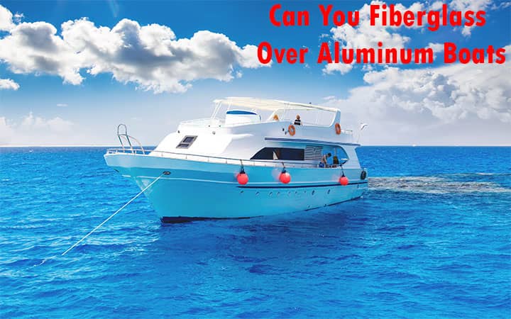 Can You Fiberglass Over Aluminum Boats